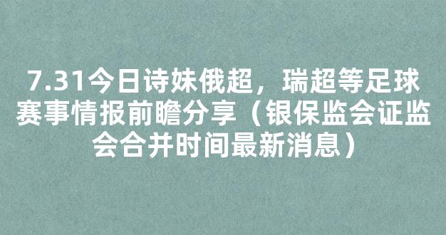 7.31今日诗妹俄超，瑞超等足球赛事情报前瞻分享（银保监会证监会合并时间最新消息）