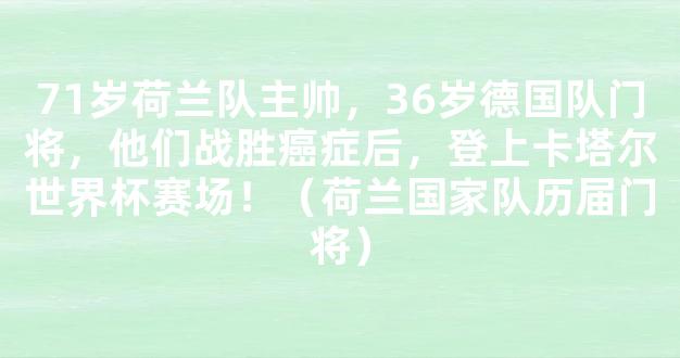 71岁荷兰队主帅，36岁德国队门将，他们战胜癌症后，登上卡塔尔世界杯赛场！（荷兰国家队历届门将）