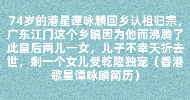 74岁的港星谭咏麟回乡认祖归宗，广东江门这个乡镇因为他而沸腾了此皇后两儿一女，儿子不幸夭折去世，剩一个女儿受乾隆独宠（香港歌星谭咏麟简历）