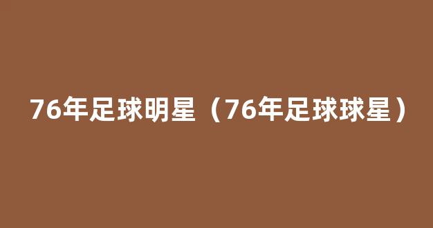 76年足球明星（76年足球球星）