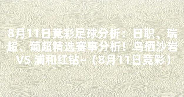 8月11日竞彩足球分析：日职、瑞超、葡超精选赛事分析！鸟栖沙岩 VS 浦和红钻~（8月11日竞彩）