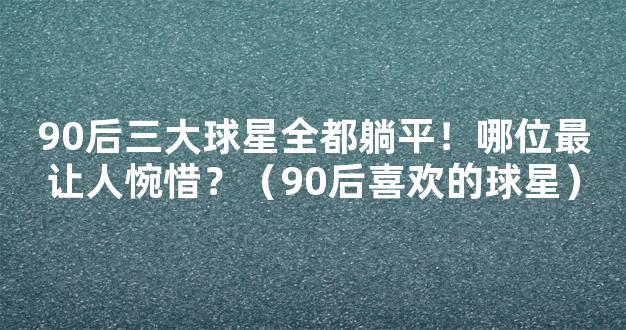 90后三大球星全都躺平！哪位最让人惋惜？（90后喜欢的球星）