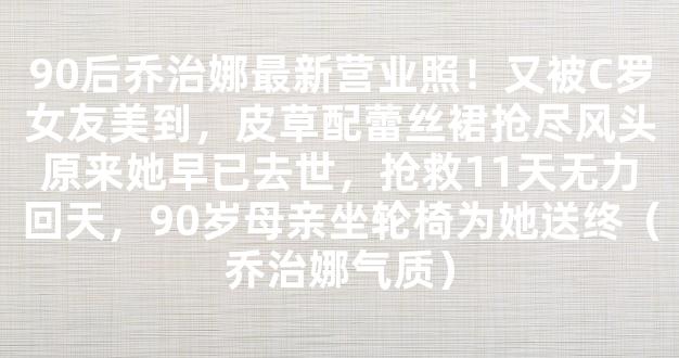 90后乔治娜最新营业照！又被C罗女友美到，皮草配蕾丝裙抢尽风头原来她早已去世，抢救11天无力回天，90岁母亲坐轮椅为她送终（乔治娜气质）