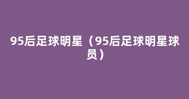 95后足球明星（95后足球明星球员）