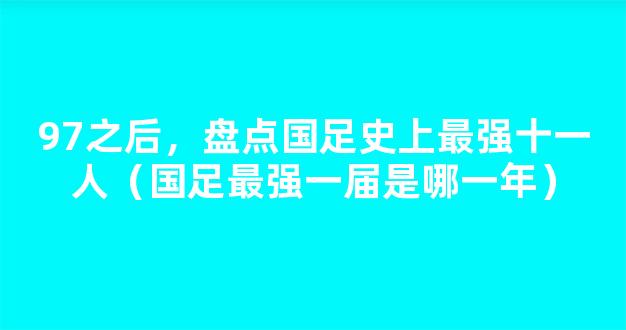 97之后，盘点国足史上最强十一人（国足最强一届是哪一年）