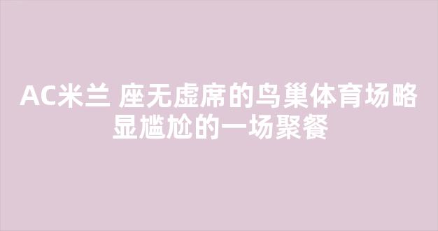 AC米兰 座无虚席的鸟巢体育场略显尴尬的一场聚餐