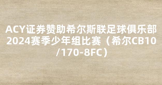 ACY证券赞助希尔斯联足球俱乐部2024赛季少年组比赛（希尔CB10/170-8FC）