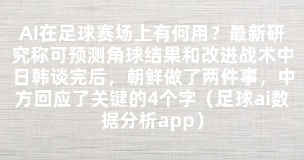 AI在足球赛场上有何用？最新研究称可预测角球结果和改进战术中日韩谈完后，朝鲜做了两件事，中方回应了关键的4个字（足球ai数据分析app）