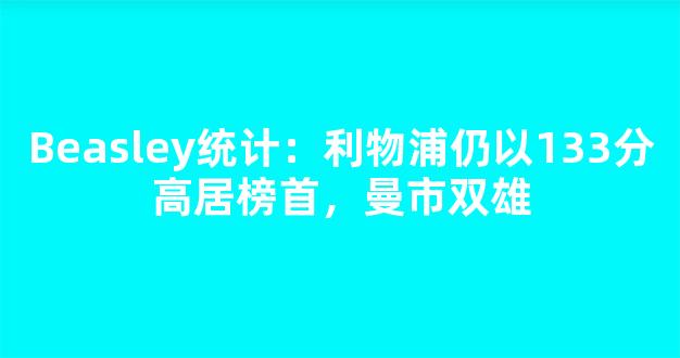 Beasley统计：利物浦仍以133分高居榜首，曼市双雄