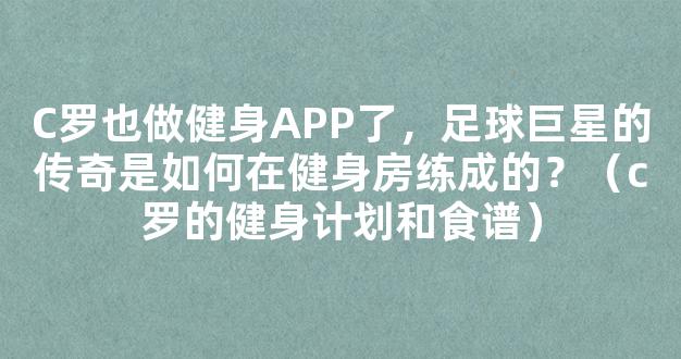 C罗也做健身APP了，足球巨星的传奇是如何在健身房练成的？（c罗的健身计划和食谱）