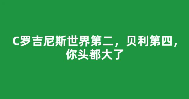 C罗吉尼斯世界第二，贝利第四，你头都大了