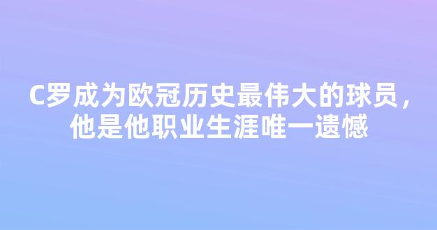 C罗成为欧冠历史最伟大的球员，他是他职业生涯唯一遗憾