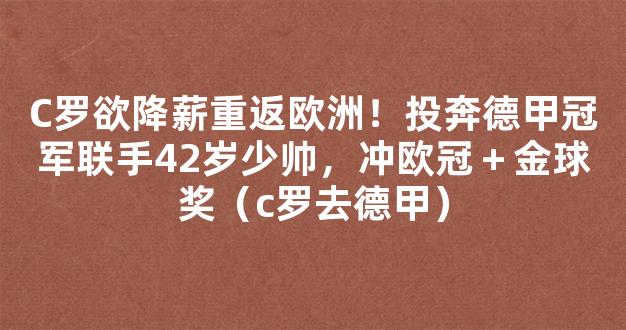 C罗欲降薪重返欧洲！投奔德甲冠军联手42岁少帅，冲欧冠＋金球奖（c罗去德甲）