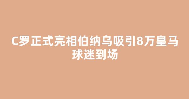 C罗正式亮相伯纳乌吸引8万皇马球迷到场