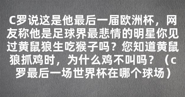 C罗说这是他最后一届欧洲杯，网友称他是足球界最悲情的明星你见过黄鼠狼生吃猴子吗？您知道黄鼠狼抓鸡时，为什么鸡不叫吗？（c罗最后一场世界杯在哪个球场）