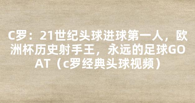 C罗：21世纪头球进球第一人，欧洲杯历史射手王，永远的足球GOAT（c罗经典头球视频）