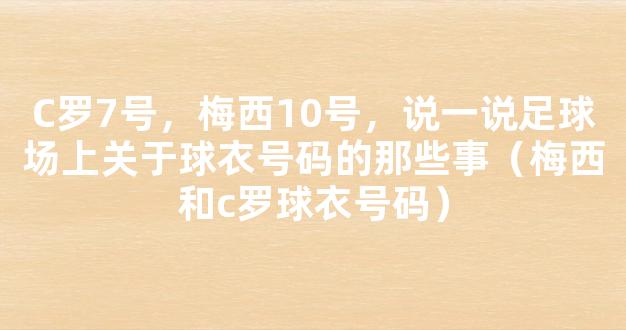 C罗7号，梅西10号，说一说足球场上关于球衣号码的那些事（梅西和c罗球衣号码）