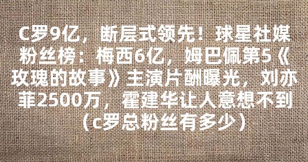 C罗9亿，断层式领先！球星社媒粉丝榜：梅西6亿，姆巴佩第5《玫瑰的故事》主演片酬曝光，刘亦菲2500万，霍建华让人意想不到（c罗总粉丝有多少）