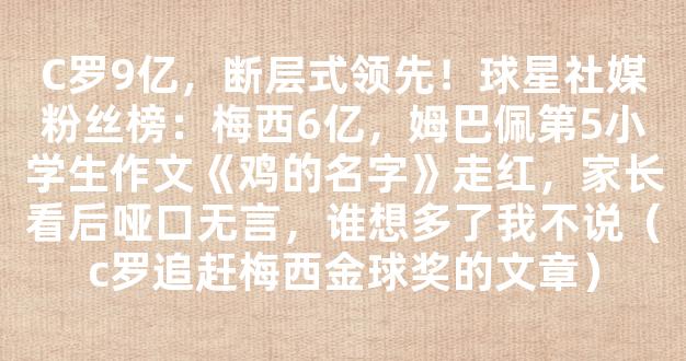 C罗9亿，断层式领先！球星社媒粉丝榜：梅西6亿，姆巴佩第5小学生作文《鸡的名字》走红，家长看后哑口无言，谁想多了我不说（c罗追赶梅西金球奖的文章）