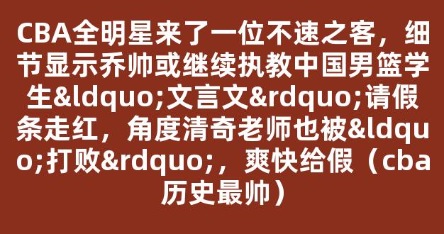 CBA全明星来了一位不速之客，细节显示乔帅或继续执教中国男篮学生“文言文”请假条走红，角度清奇老师也被“打败”，爽快给假（cba历史最帅）