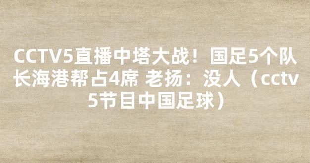 CCTV5直播中塔大战！国足5个队长海港帮占4席 老扬：没人（cctv5节目中国足球）