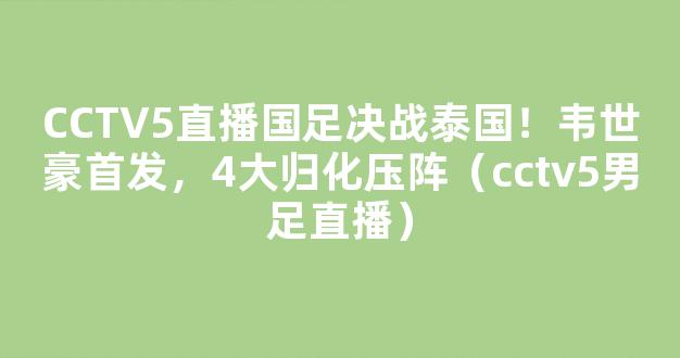 CCTV5直播国足决战泰国！韦世豪首发，4大归化压阵（cctv5男足直播）