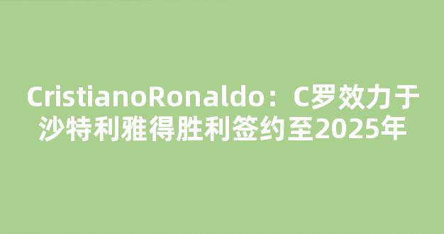 CristianoRonaldo：C罗效力于沙特利雅得胜利签约至2025年