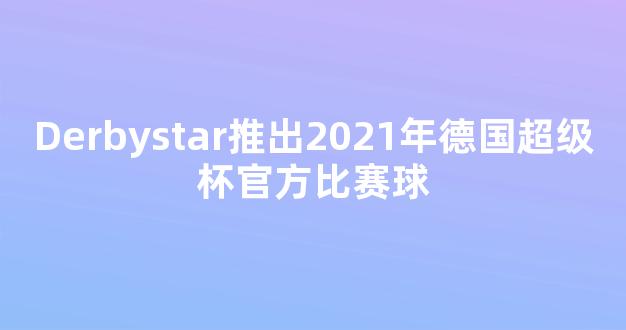 Derbystar推出2021年德国超级杯官方比赛球