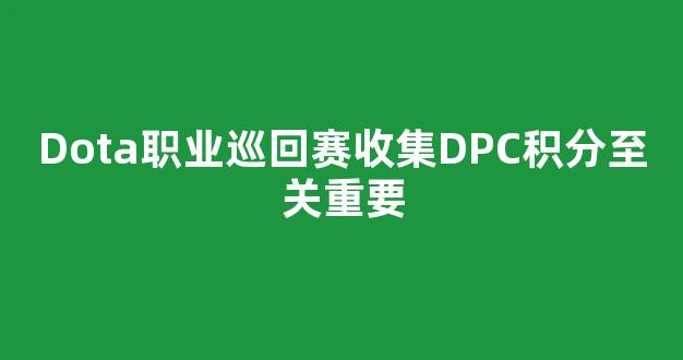 Dota职业巡回赛收集DPC积分至关重要