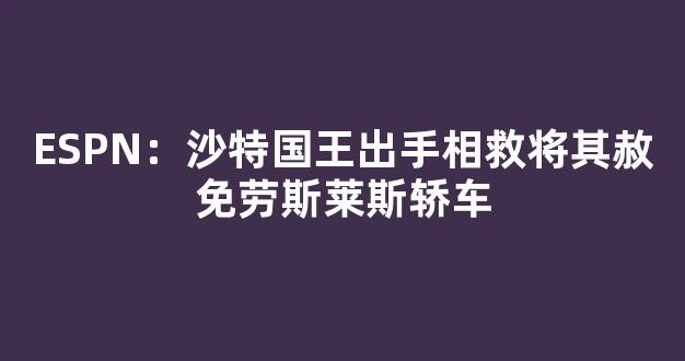 ESPN：沙特国王出手相救将其赦免劳斯莱斯轿车