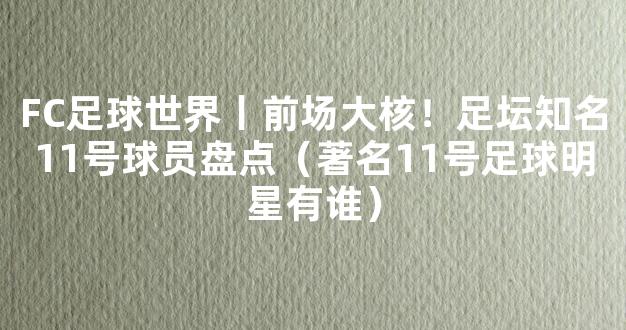 FC足球世界丨前场大核！足坛知名11号球员盘点（著名11号足球明星有谁）