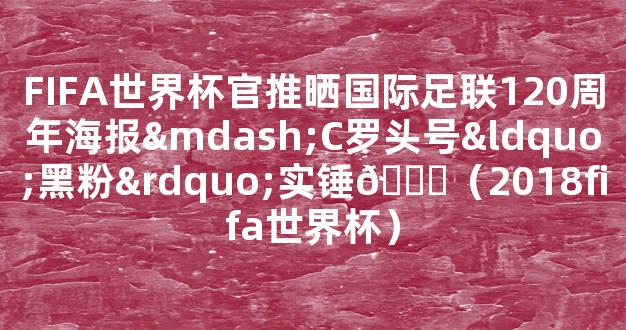 FIFA世界杯官推晒国际足联120周年海报—C罗头号“黑粉”实锤😂（2018fifa世界杯）