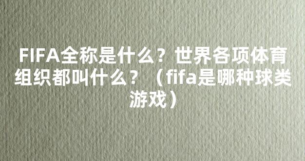 FIFA全称是什么？世界各项体育组织都叫什么？（fifa是哪种球类游戏）