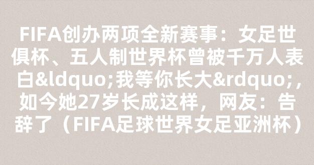 FIFA创办两项全新赛事：女足世俱杯、五人制世界杯曾被千万人表白“我等你长大”，如今她27岁长成这样，网友：告辞了（FIFA足球世界女足亚洲杯）