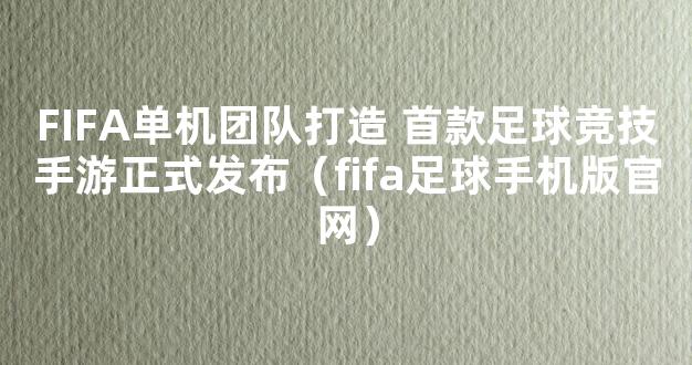 FIFA单机团队打造 首款足球竞技手游正式发布（fifa足球手机版官网）