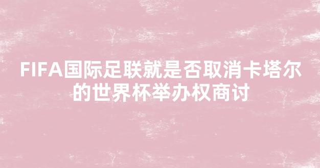 FIFA国际足联就是否取消卡塔尔的世界杯举办权商讨