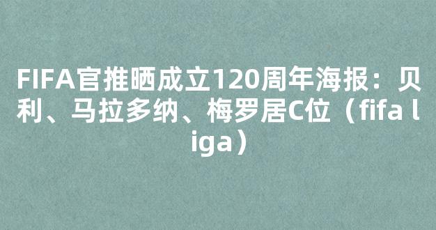 FIFA官推晒成立120周年海报：贝利、马拉多纳、梅罗居C位（fifa liga）