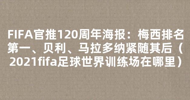 FIFA官推120周年海报：梅西排名第一、贝利、马拉多纳紧随其后（2021fifa足球世界训练场在哪里）