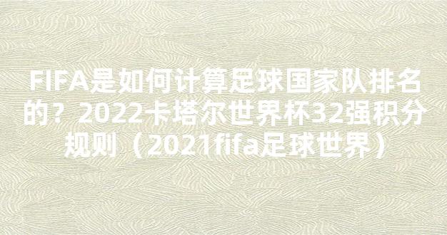 FIFA是如何计算足球国家队排名的？2022卡塔尔世界杯32强积分规则（2021fifa足球世界）