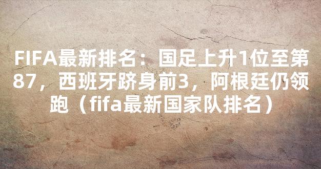 FIFA最新排名：国足上升1位至第87，西班牙跻身前3，阿根廷仍领跑（fifa最新国家队排名）