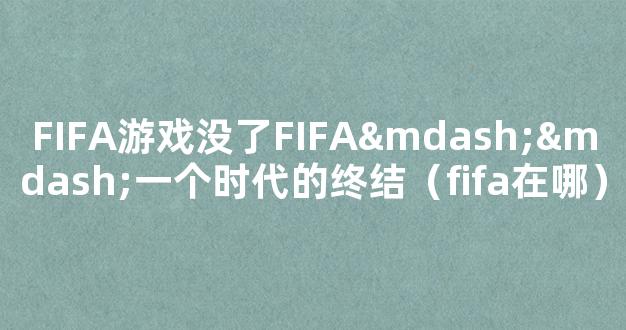 FIFA游戏没了FIFA——一个时代的终结（fifa在哪）