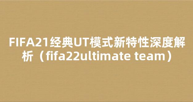 FIFA21经典UT模式新特性深度解析（fifa22ultimate team）