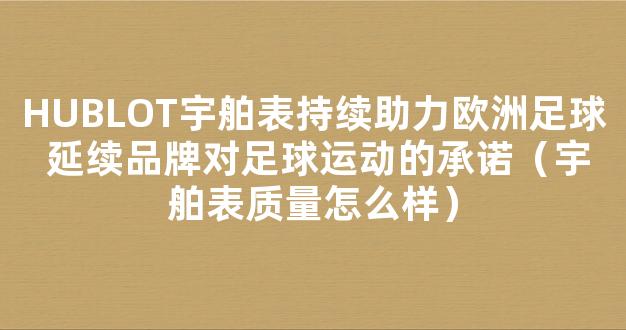 HUBLOT宇舶表持续助力欧洲足球 延续品牌对足球运动的承诺（宇舶表质量怎么样）