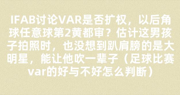 IFAB讨论VAR是否扩权，以后角球任意球第2黄都审？估计这男孩子拍照时，也没想到趴肩膀的是大明星，能让他吹一辈子（足球比赛var的好与不好怎么判断）