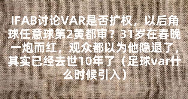 IFAB讨论VAR是否扩权，以后角球任意球第2黄都审？31岁在春晚一炮而红，观众都以为他隐退了，其实已经去世10年了（足球var什么时候引入）