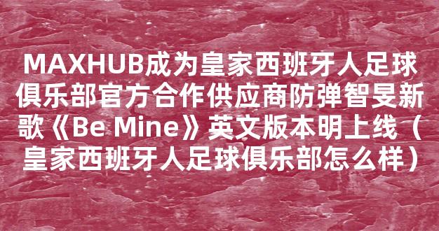 MAXHUB成为皇家西班牙人足球俱乐部官方合作供应商防弹智旻新歌《Be Mine》英文版本明上线（皇家西班牙人足球俱乐部怎么样）