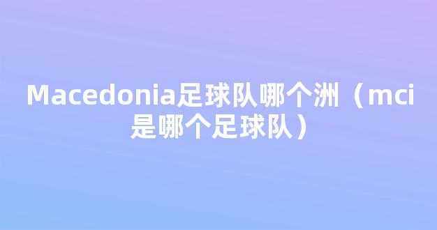 Macedonia足球队哪个洲（mci是哪个足球队）