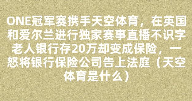 ONE冠军赛携手天空体育，在英国和爱尔兰进行独家赛事直播不识字老人银行存20万却变成保险，一怒将银行保险公司告上法庭（天空体育是什么）