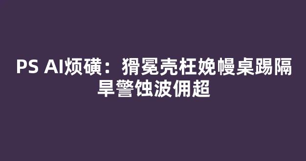 PS AI烦磺：猾冕壳枉娩幔桌踢隔旱警蚀波佣超