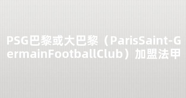 PSG巴黎或大巴黎（ParisSaint-GermainFootballClub）加盟法甲